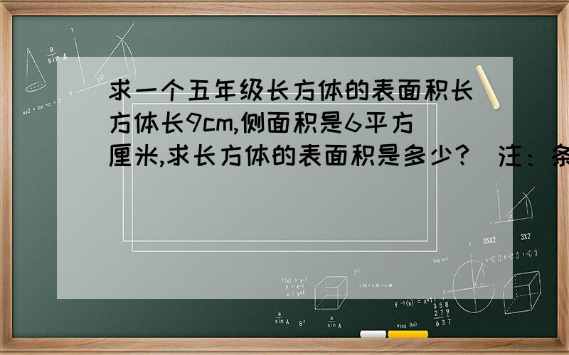 求一个五年级长方体的表面积长方体长9cm,侧面积是6平方厘米,求长方体的表面积是多少?（注：条件没少,别用六年级及以上的解法）