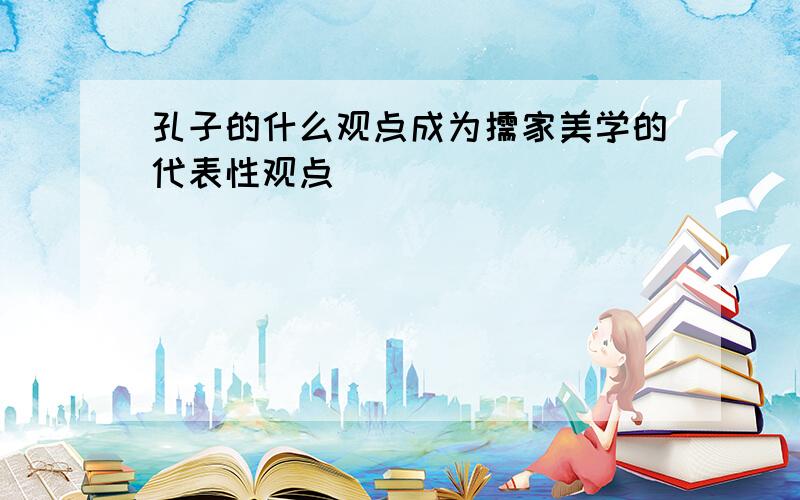 孔子的什么观点成为儒家美学的代表性观点