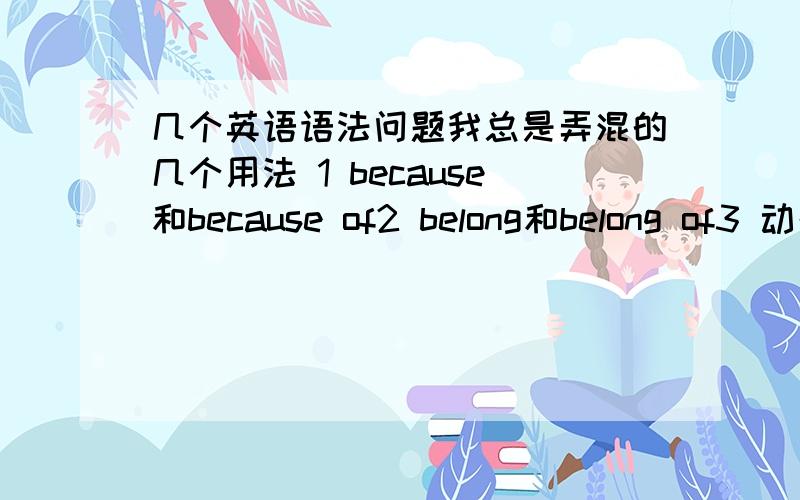 几个英语语法问题我总是弄混的几个用法 1 because和because of2 belong和belong of3 动名词 过去分词 现在分词 不定式的区别（最好是找它们之间的区别,不要长篇大论的讲用法,因为看了还是会选错,4