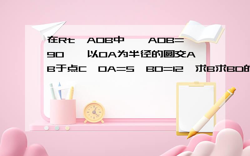 在Rt△AOB中,∠AOB=90°,以OA为半径的圆交AB于点C,OA=5,BO=12,求B求BD的长