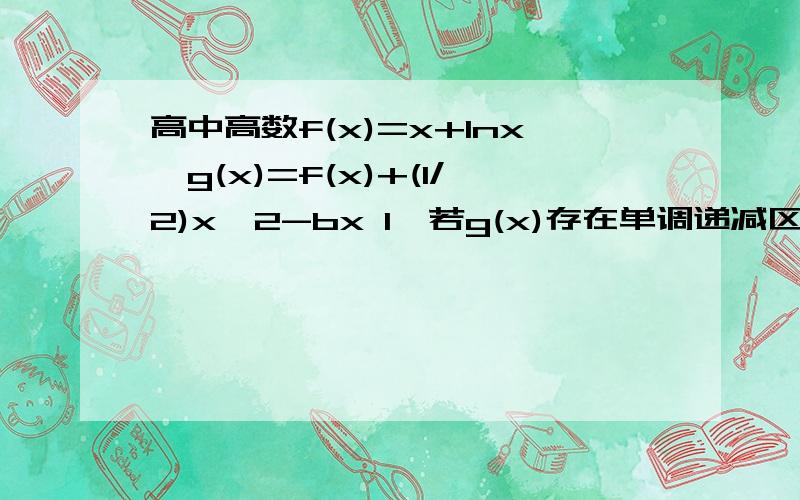 高中高数f(x)=x+lnx,g(x)=f(x)+(1/2)x^2-bx 1、若g(x)存在单调递减区间,求实数b的取值范围 2、设x1,x2(x1