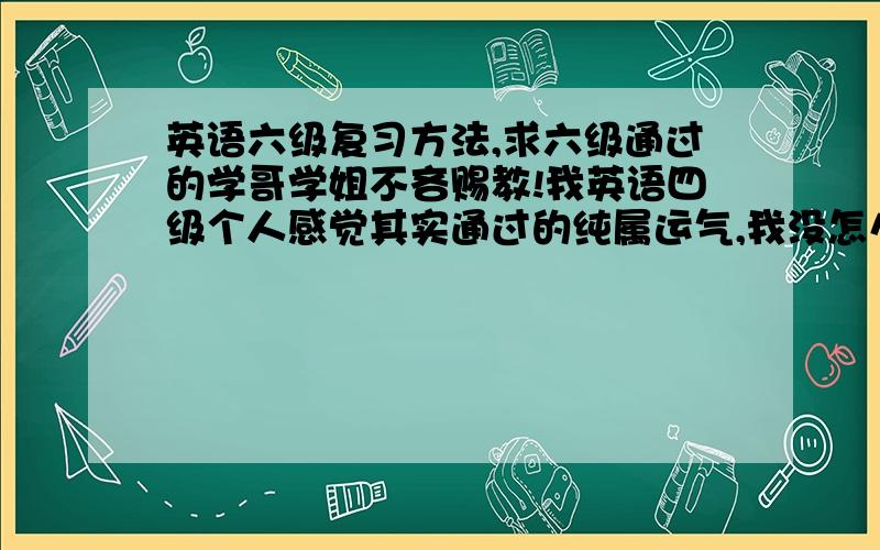 英语六级复习方法,求六级通过的学哥学姐不吝赐教!我英语四级个人感觉其实通过的纯属运气,我没怎么看,都是高中的知识来应付,我高中是英语课代表,所以小小的有基础.马上12月要考六级了,