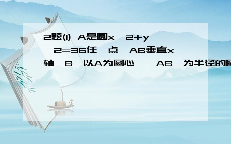 2题(1) A是圆x^2+y^2=36任一点,AB垂直x轴於B,以A为圆心,∣AB∣为半径的圆交已知圆於C,D,连结C,D交AB於P,当A在圆上运动时,求P点的轨迹方程(2)设点P在椭圆x^2/a^2+y^2/b^2=1(a>b>0)上,点P关於y轴和原点的对