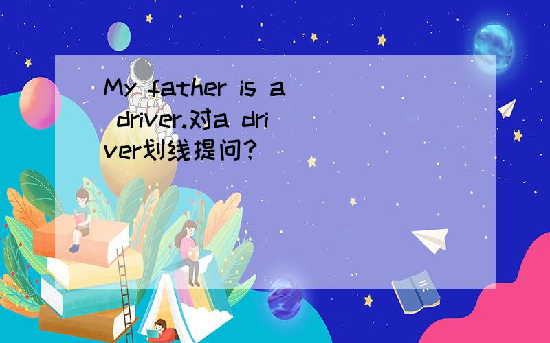 My father is a driver.对a driver划线提问?______ _______ your father _____?