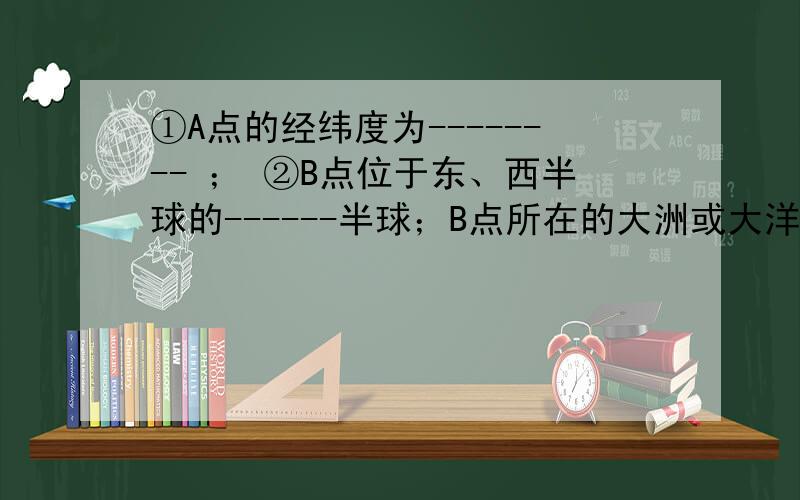 ①A点的经纬度为-------- ； ②B点位于东、西半球的------半球；B点所在的大洲或大洋为-----