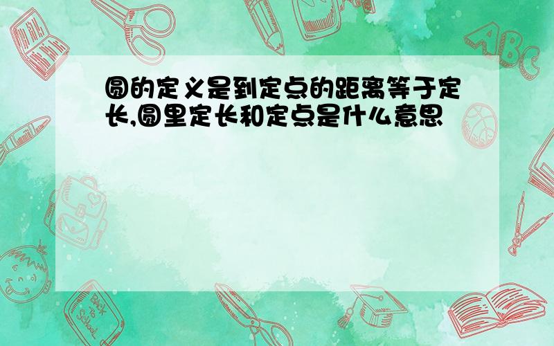 圆的定义是到定点的距离等于定长,圆里定长和定点是什么意思