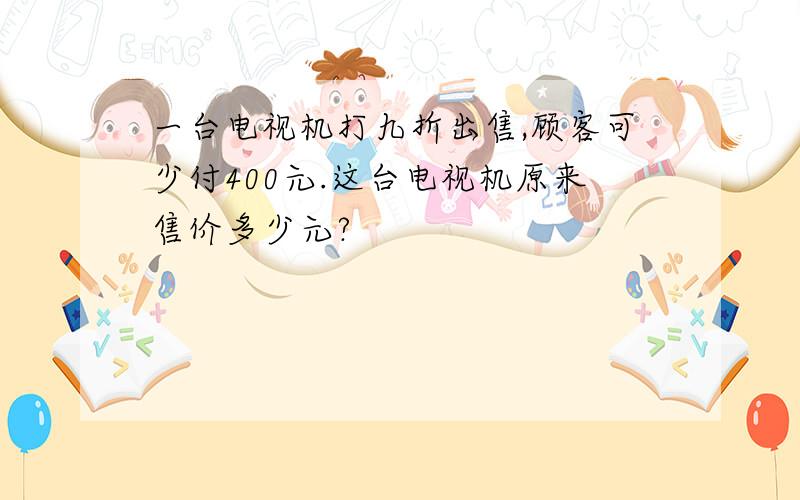 一台电视机打九折出售,顾客可少付400元.这台电视机原来售价多少元?