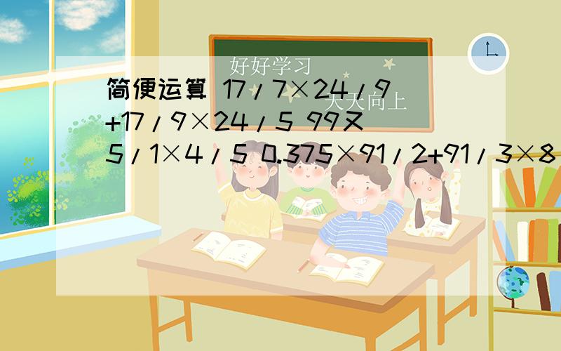 简便运算 17/7×24/9+17/9×24/5 99又5/1×4/5 0.375×91/2+91/3×8/11快