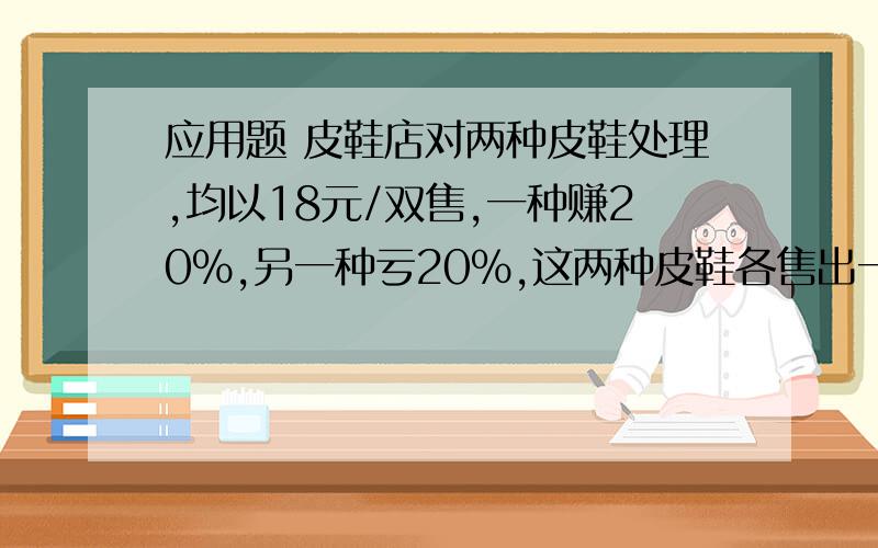 应用题 皮鞋店对两种皮鞋处理,均以18元/双售,一种赚20%,另一种亏20%,这两种皮鞋各售出一双,赚还是亏这道是六年级下册的题要解题思路和算式.