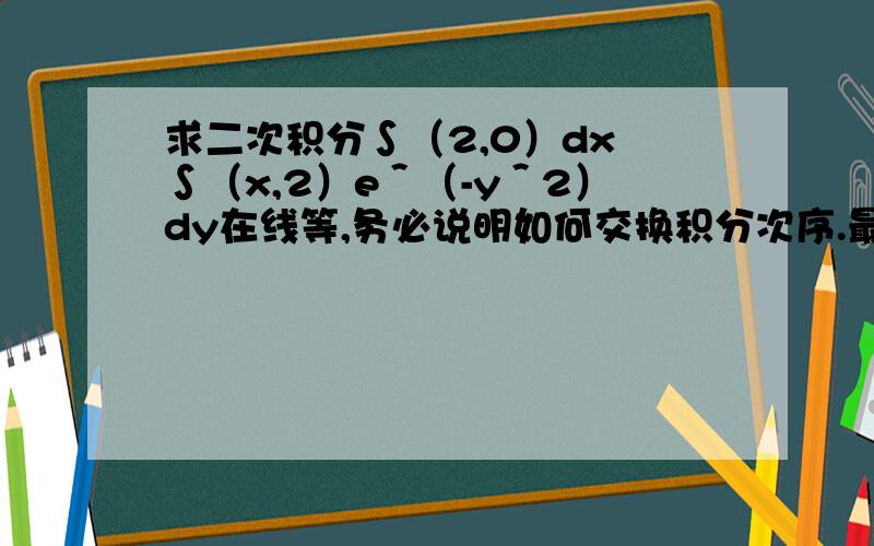 求二次积分∫（2,0）dx ∫（x,2）e＾（-y＾2）dy在线等,务必说明如何交换积分次序.最主要的是想知道图形是怎么画的积分,然后找X,Y的关系.