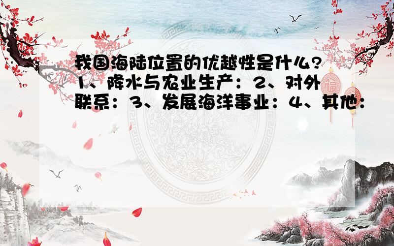 我国海陆位置的优越性是什么?1、降水与农业生产：2、对外联系：3、发展海洋事业：4、其他：