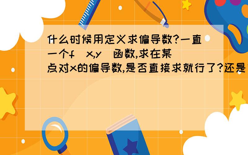 什么时候用定义求偏导数?一直一个f(x,y)函数,求在某点对x的偏导数,是否直接求就行了?还是有的时候必须用定义求?那什么时候必须用导数定义求偏导数呢?