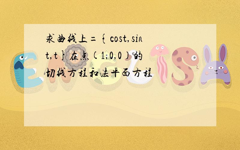 求曲线上={cost,sint,t}在点(1,0,0)的切线方程和法平面方程