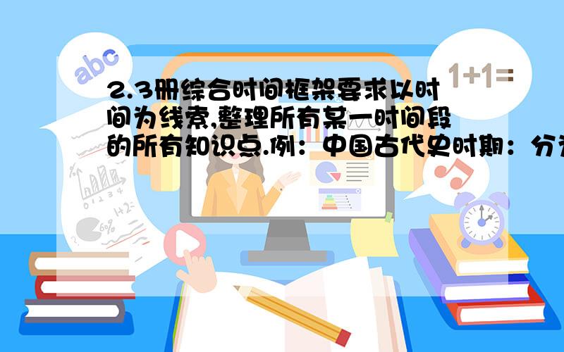 2.3册综合时间框架要求以时间为线索,整理所有某一时间段的所有知识点.例：中国古代史时期：分为夏商西周,唐宋元明清什么的,整理这一时期的所有政治,经济,文化等方面中国近代史：···