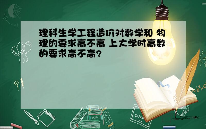 理科生学工程造价对数学和 物理的要求高不高 上大学时高数的要求高不高?