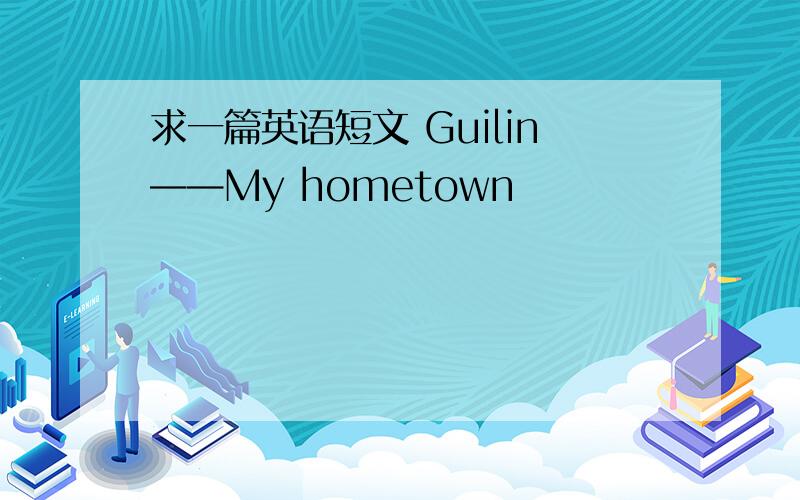 求一篇英语短文 Guilin——My hometown