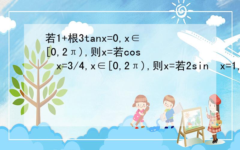 若1+根3tanx=0,x∈[0,2π),则x=若cos²x=3/4,x∈[0,2π),则x=若2sin²x=1,x∈[0,2π),则x=