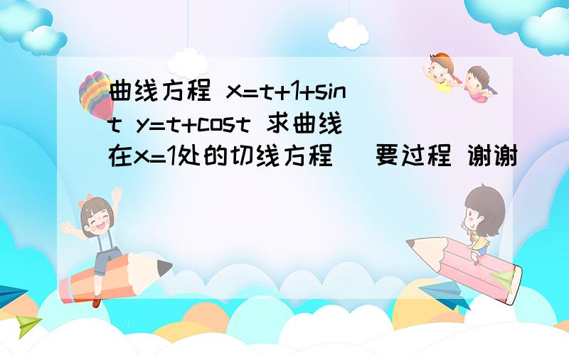 曲线方程 x=t+1+sint y=t+cost 求曲线在x=1处的切线方程 （要过程 谢谢）