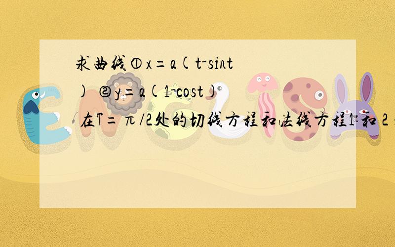 求曲线①x=a(t-sint) ②y=a(1-cost) 在T=π/2处的切线方程和法线方程1 和 2 是用大括号 连在一起的 马上就要交了