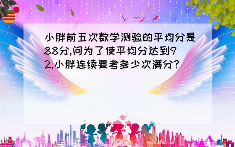 小胖前五次数学测验的平均分是88分,问为了使平均分达到92.小胖连续要考多少次满分?