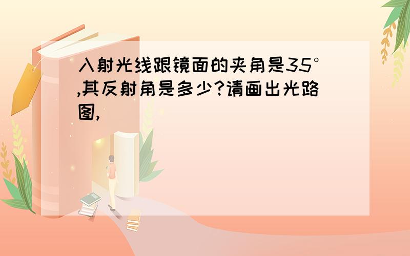 入射光线跟镜面的夹角是35°,其反射角是多少?请画出光路图,