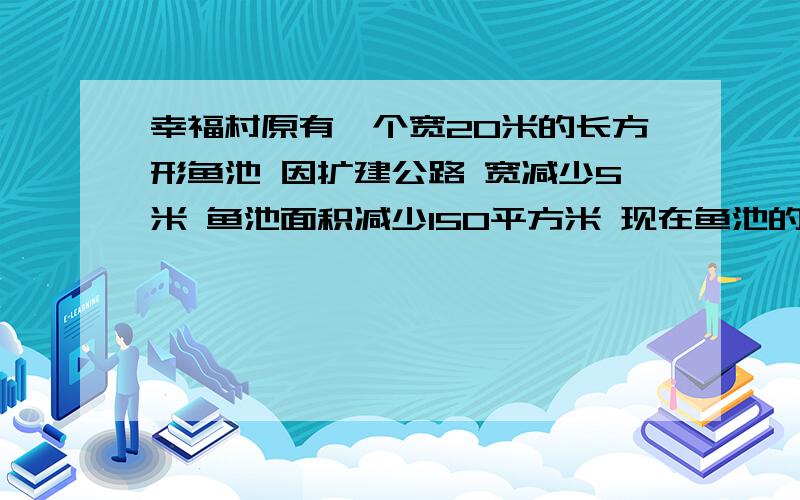 幸福村原有一个宽20米的长方形鱼池 因扩建公路 宽减少5米 鱼池面积减少150平方米 现在鱼池的面积是( )