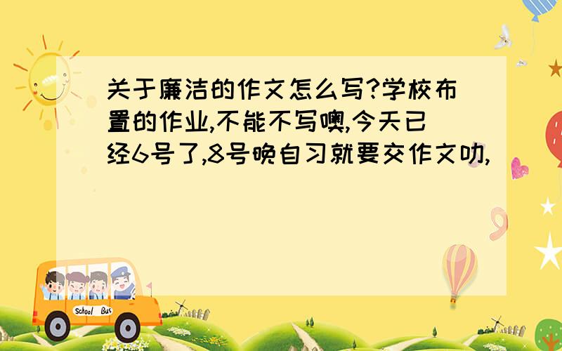 关于廉洁的作文怎么写?学校布置的作业,不能不写噢,今天已经6号了,8号晚自习就要交作文叻,