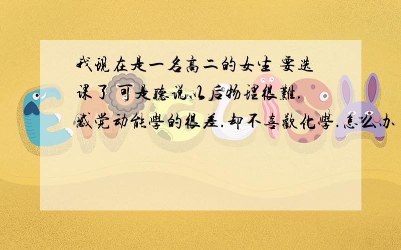 我现在是一名高二的女生 要选课了 可是听说以后物理很难.感觉动能学的很差.却不喜欢化学.怎么办