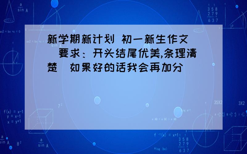 新学期新计划 初一新生作文 （要求：开头结尾优美,条理清楚）如果好的话我会再加分