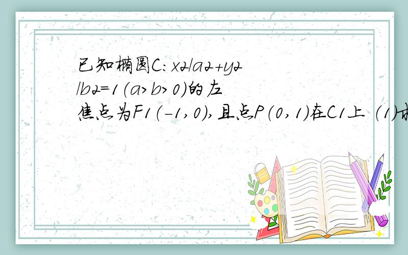 已知椭圆C:x2/a2+y2/b2=1（a＞b＞0）的左焦点为F1（-1,0）,且点P（0,1）在C1上 （1）求c1的方程 （2）设直线l同时与椭圆C1和抛物线C2:y2=4x相切,求直线l的方程