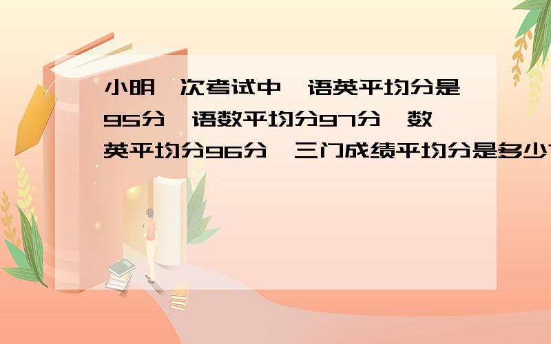 小明一次考试中,语英平均分是95分,语数平均分97分,数英平均分96分,三门成绩平均分是多少?