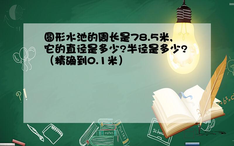 圆形水池的周长是78.5米,它的直径是多少?半径是多少?（精确到0.1米）