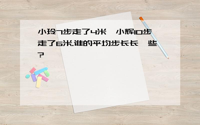 小玲7步走了4米,小辉10步走了6米.谁的平均步长长一些?