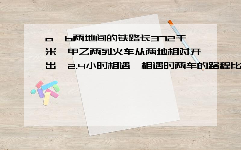 a,b两地间的铁路长372千米,甲乙两列火车从两地相对开出,2.4小时相遇,相遇时两车的路程比是16比15.甲乙两列火车各行多少千米