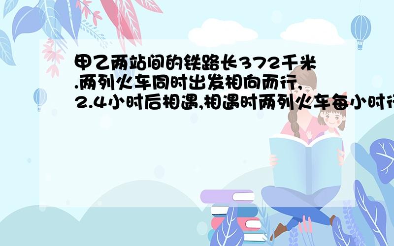 甲乙两站间的铁路长372千米.两列火车同时出发相向而行,2.4小时后相遇,相遇时两列火车每小时行多少千米相遇时两车所行路程得比是16：15,两列火车每小时各行多少千米?这是后半句