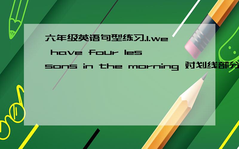 六年级英语句型练习.1.we have four lessons in the morning 对划线部分提问 划线：four____ ____ lessons ____ you ____in the morning 2.I'd like some apples and oranges .改为一般疑问句____ ____ you ________?3.The party starts at s