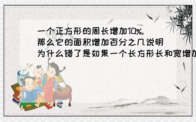 一个正方形的周长增加10%,那么它的面积增加百分之几说明为什么错了是如果一个长方形长和宽增加10%，那么它的面积增加百分之几