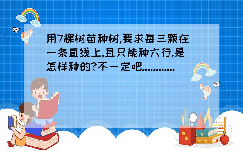 用7棵树苗种树,要求每三颗在一条直线上,且只能种六行,是怎样种的?不一定吧............