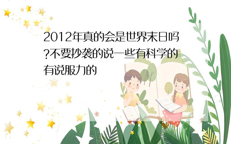 2012年真的会是世界末日吗?不要抄袭的说一些有科学的 有说服力的