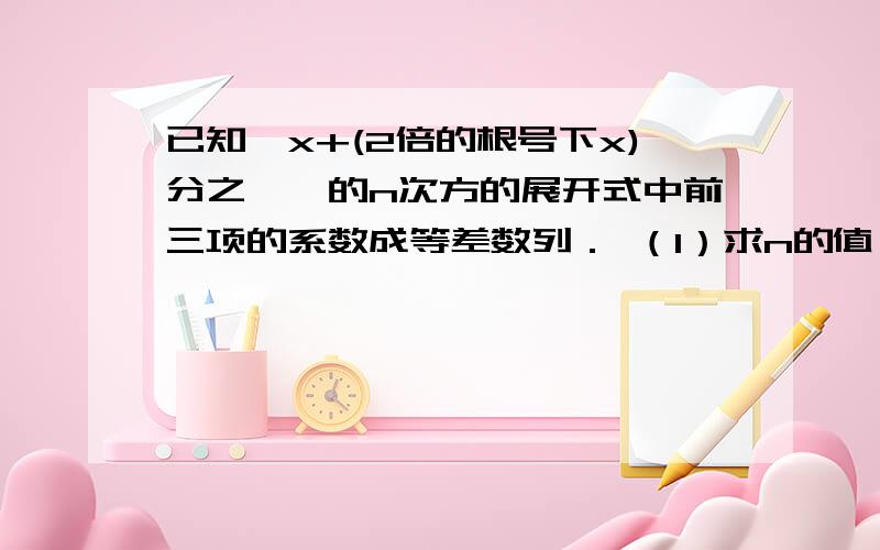 已知﹛x+(2倍的根号下x)分之一﹜的n次方的展开式中前三项的系数成等差数列． （1）求n的值； （2）求展开式中的常数项；（3）求展开式中系数最大的项