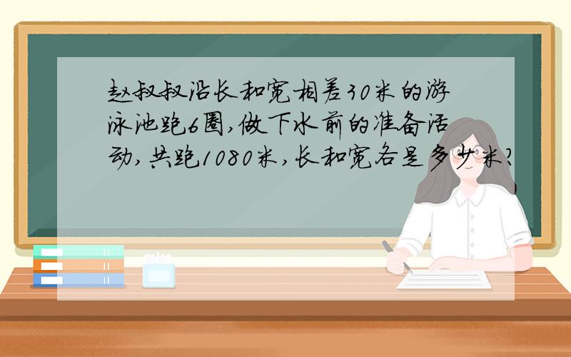 赵叔叔沿长和宽相差30米的游泳池跑6圈,做下水前的准备活动,共跑1080米,长和宽各是多少米?