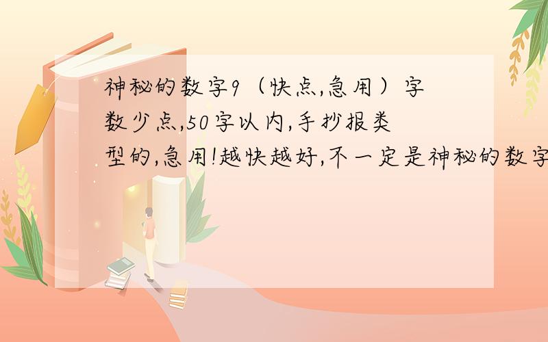 神秘的数字9（快点,急用）字数少点,50字以内,手抄报类型的,急用!越快越好,不一定是神秘的数字9，只要是数学小知识就行