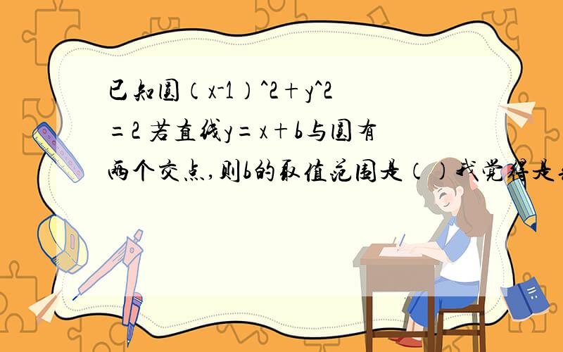 已知圆（x-1）^2+y^2=2 若直线y=x+b与圆有两个交点,则b的取值范围是（）我觉得是先把直线化成一般式 就是x-y+b=0 由圆的方程可知道 圆的圆心坐标是 （1,0）,然后用点到直线举例公式就是|Ax+By+C|