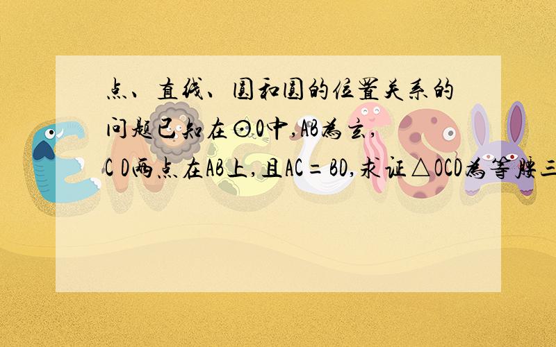 点、直线、圆和圆的位置关系的问题已知在⊙0中,AB为玄,C D两点在AB上,且AC=BD,求证△OCD为等腰三角形（图）已知AB是⊙O的直径,CD是玄,AE⊥CD,垂足为E,BF⊥CD垂足为E,BF⊥CD,垂足为F,求证：EC=DFhttp:/