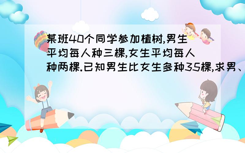 某班40个同学参加植树,男生平均每人种三棵,女生平均每人种两棵.已知男生比女生多种35棵,求男、女生各有多少人?