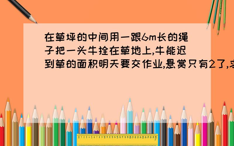 在草坪的中间用一跟6m长的绳子把一头牛拴在草地上,牛能迟到草的面积明天要交作业,悬赏只有2了,求求各位姐姐哥哥了.只要写答案,不用列式一块半径5dm的圆形木板,它的周长是（31.4）dm,面积