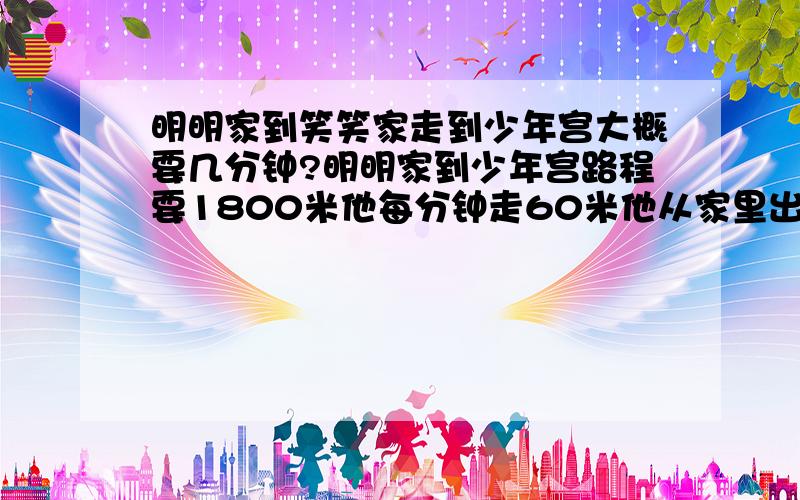 明明家到笑笑家走到少年宫大概要几分钟?明明家到少年宫路程要1800米他每分钟走60米他从家里出发走20分钟正好经过笑笑家明明9时要到少年宫他最晚应从家里出发?