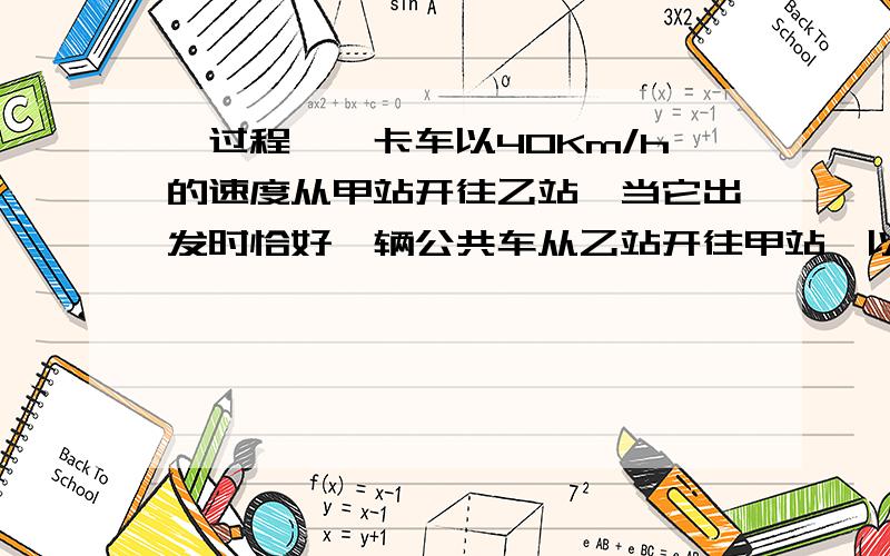 【过程】一卡车以40Km/h的速度从甲站开往乙站,当它出发时恰好一辆公共车从乙站开往甲站,以后每15min有一公共车从乙站开往甲站,卡车在中间遇到6辆公共车,则甲乙之间的距离可能是 [ ]A.51m; B