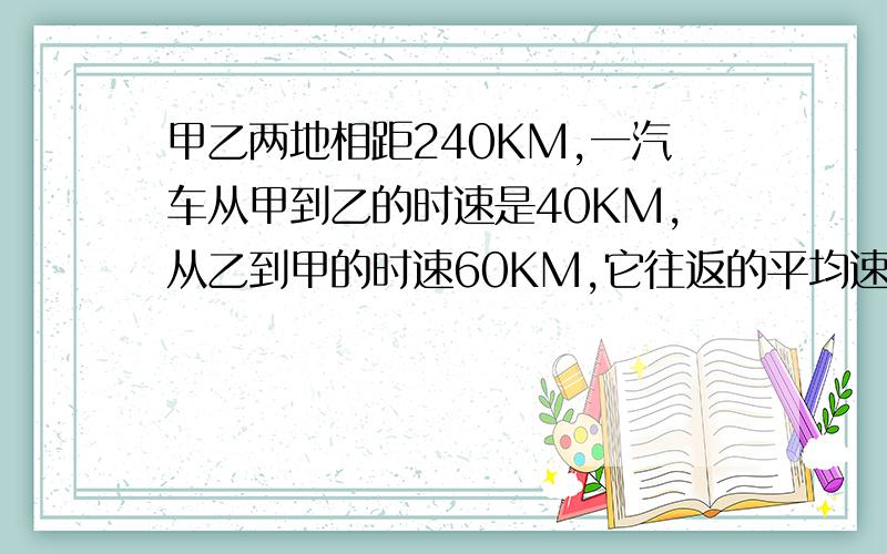 甲乙两地相距240KM,一汽车从甲到乙的时速是40KM,从乙到甲的时速60KM,它往返的平均速度?