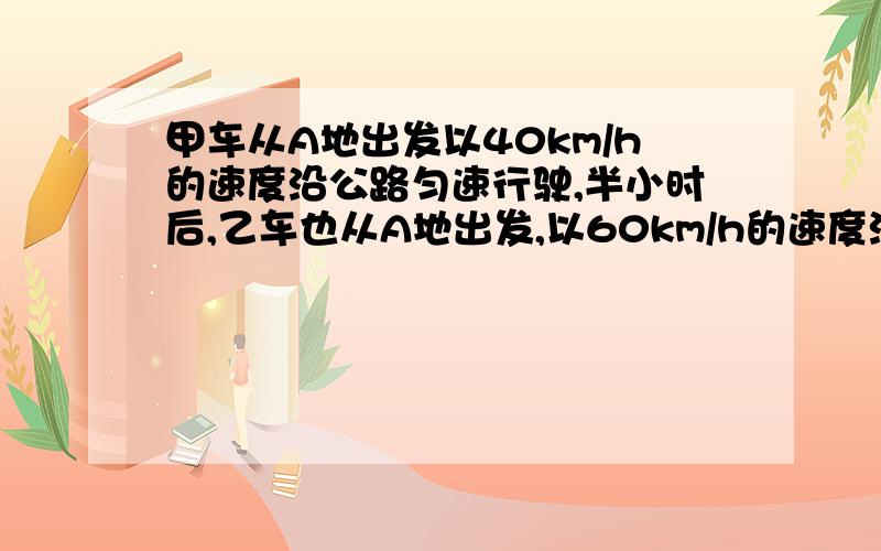 甲车从A地出发以40km/h的速度沿公路匀速行驶,半小时后,乙车也从A地出发,以60km/h的速度沿该公路与甲同向匀速行驶.求怎样表示乙车追上了甲车,